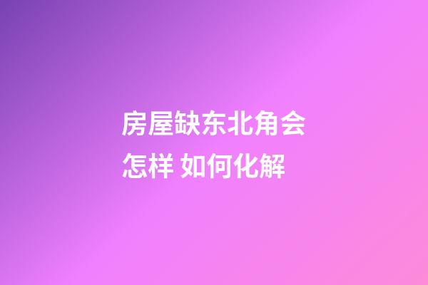 房屋缺东北角会怎样 如何化解